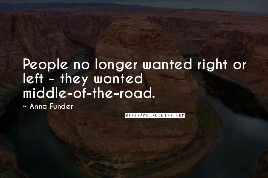 Anna Funder Quotes: People no longer wanted right or left - they wanted middle-of-the-road.