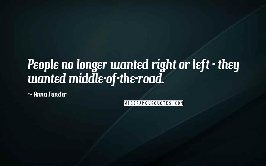 Anna Funder Quotes: People no longer wanted right or left - they wanted middle-of-the-road.