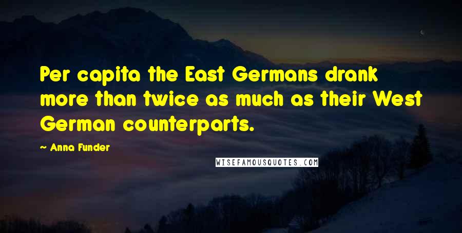 Anna Funder Quotes: Per capita the East Germans drank more than twice as much as their West German counterparts.