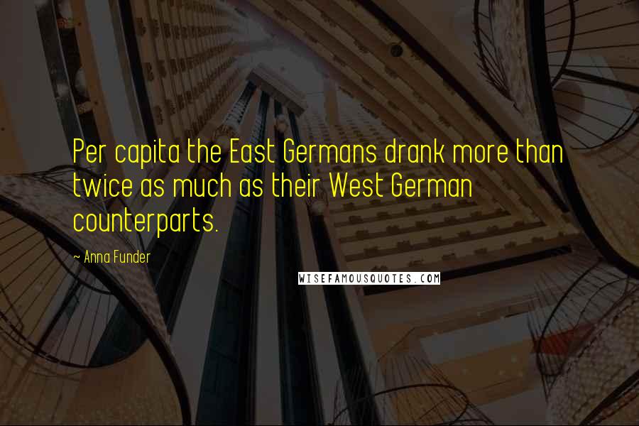 Anna Funder Quotes: Per capita the East Germans drank more than twice as much as their West German counterparts.