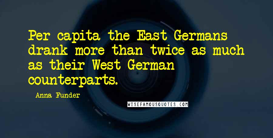 Anna Funder Quotes: Per capita the East Germans drank more than twice as much as their West German counterparts.