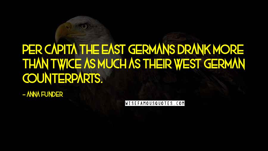 Anna Funder Quotes: Per capita the East Germans drank more than twice as much as their West German counterparts.