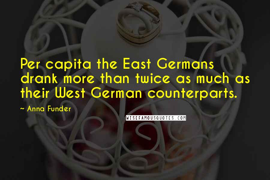 Anna Funder Quotes: Per capita the East Germans drank more than twice as much as their West German counterparts.