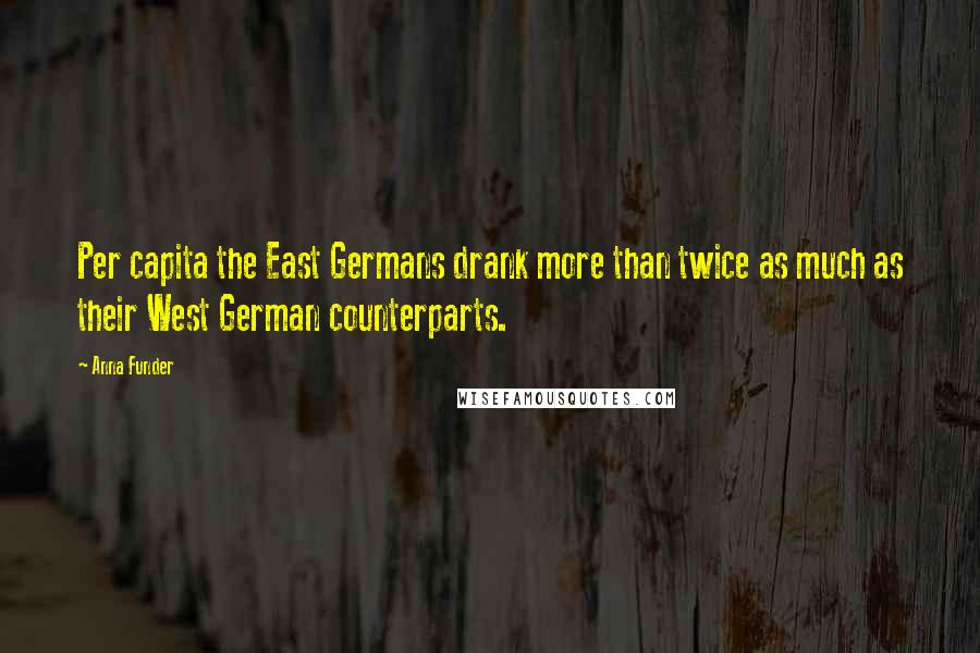 Anna Funder Quotes: Per capita the East Germans drank more than twice as much as their West German counterparts.