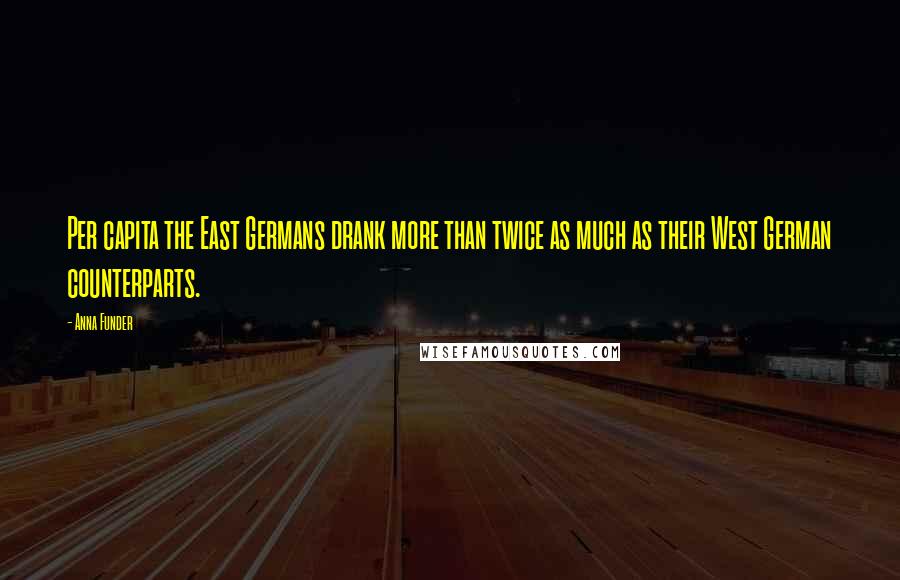 Anna Funder Quotes: Per capita the East Germans drank more than twice as much as their West German counterparts.