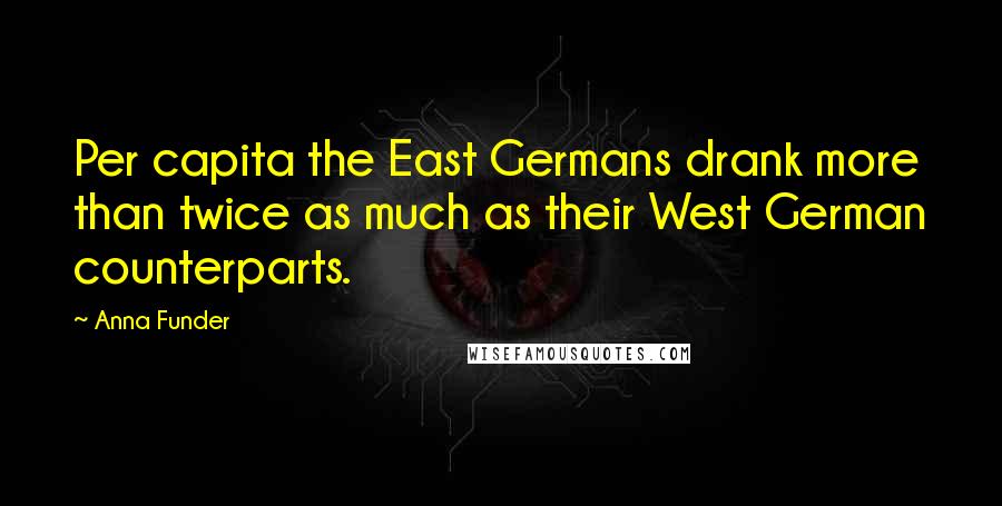 Anna Funder Quotes: Per capita the East Germans drank more than twice as much as their West German counterparts.