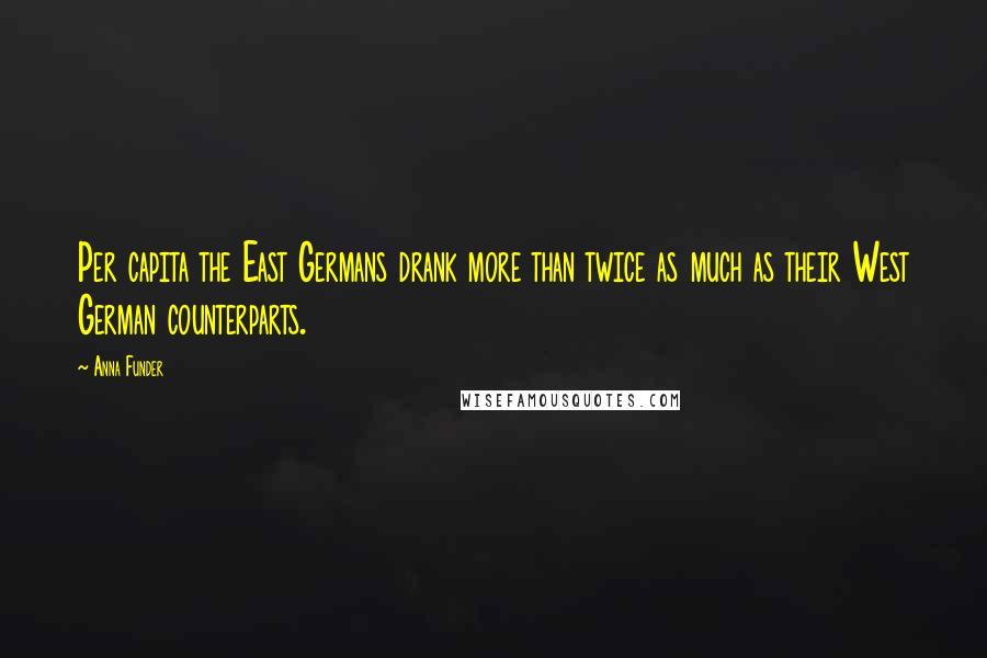 Anna Funder Quotes: Per capita the East Germans drank more than twice as much as their West German counterparts.