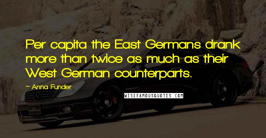 Anna Funder Quotes: Per capita the East Germans drank more than twice as much as their West German counterparts.