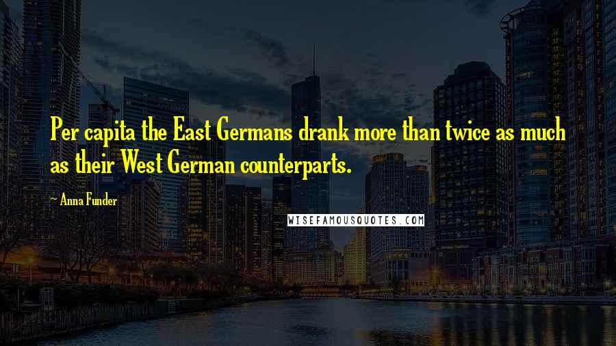 Anna Funder Quotes: Per capita the East Germans drank more than twice as much as their West German counterparts.