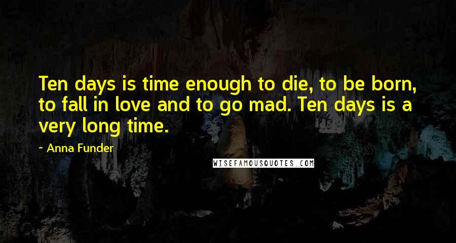 Anna Funder Quotes: Ten days is time enough to die, to be born, to fall in love and to go mad. Ten days is a very long time.