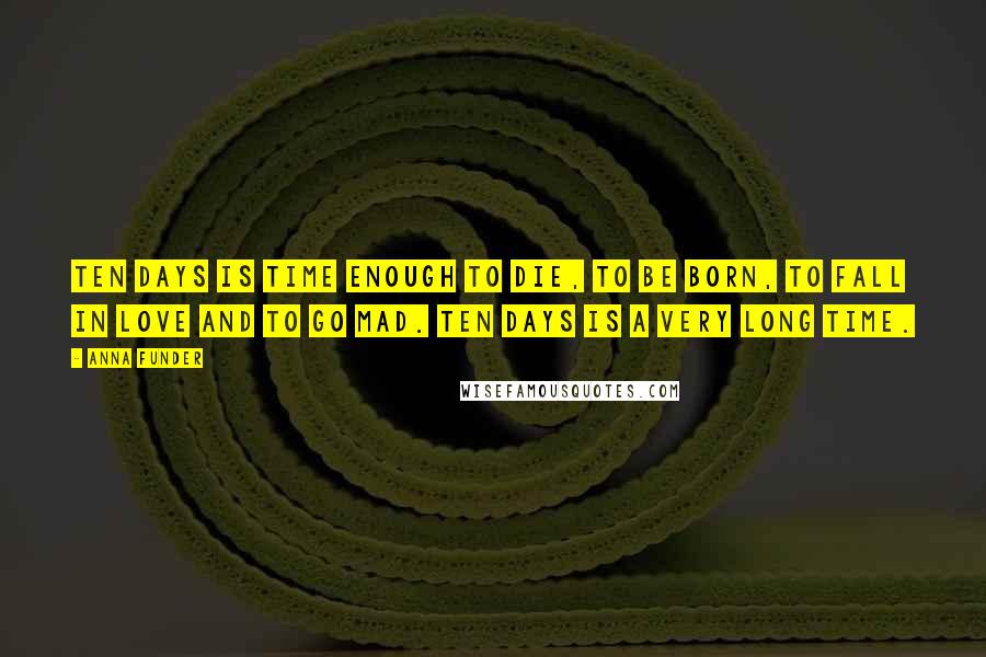 Anna Funder Quotes: Ten days is time enough to die, to be born, to fall in love and to go mad. Ten days is a very long time.