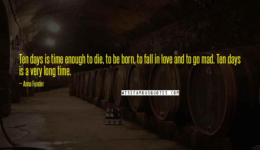 Anna Funder Quotes: Ten days is time enough to die, to be born, to fall in love and to go mad. Ten days is a very long time.