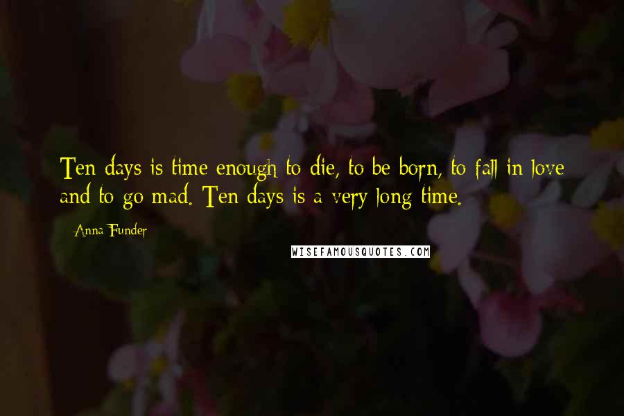 Anna Funder Quotes: Ten days is time enough to die, to be born, to fall in love and to go mad. Ten days is a very long time.