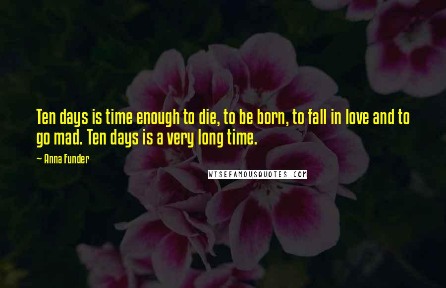 Anna Funder Quotes: Ten days is time enough to die, to be born, to fall in love and to go mad. Ten days is a very long time.