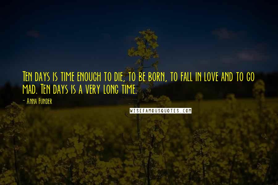 Anna Funder Quotes: Ten days is time enough to die, to be born, to fall in love and to go mad. Ten days is a very long time.