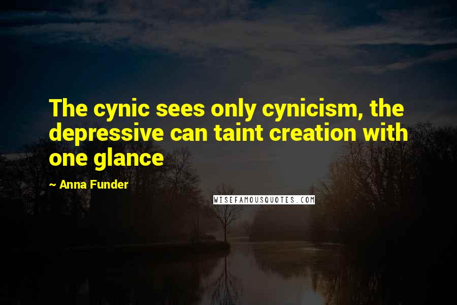 Anna Funder Quotes: The cynic sees only cynicism, the depressive can taint creation with one glance