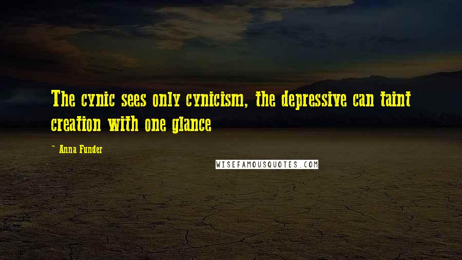 Anna Funder Quotes: The cynic sees only cynicism, the depressive can taint creation with one glance