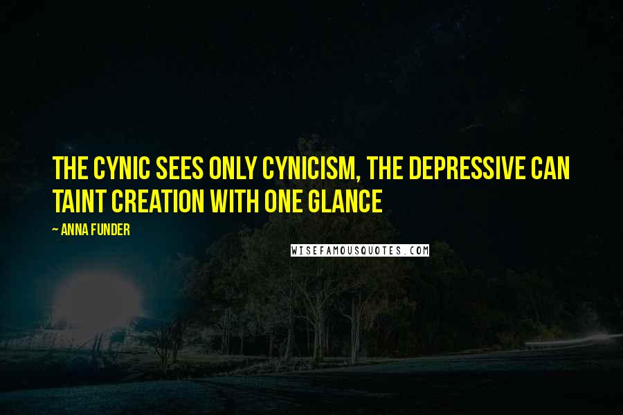 Anna Funder Quotes: The cynic sees only cynicism, the depressive can taint creation with one glance