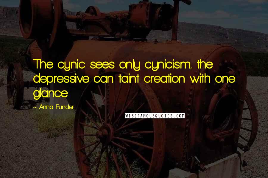 Anna Funder Quotes: The cynic sees only cynicism, the depressive can taint creation with one glance