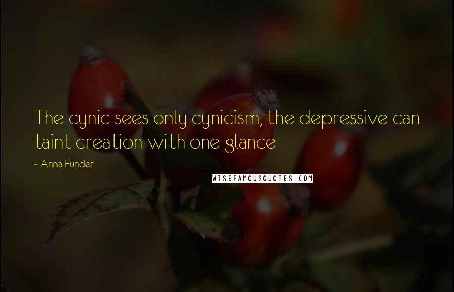 Anna Funder Quotes: The cynic sees only cynicism, the depressive can taint creation with one glance