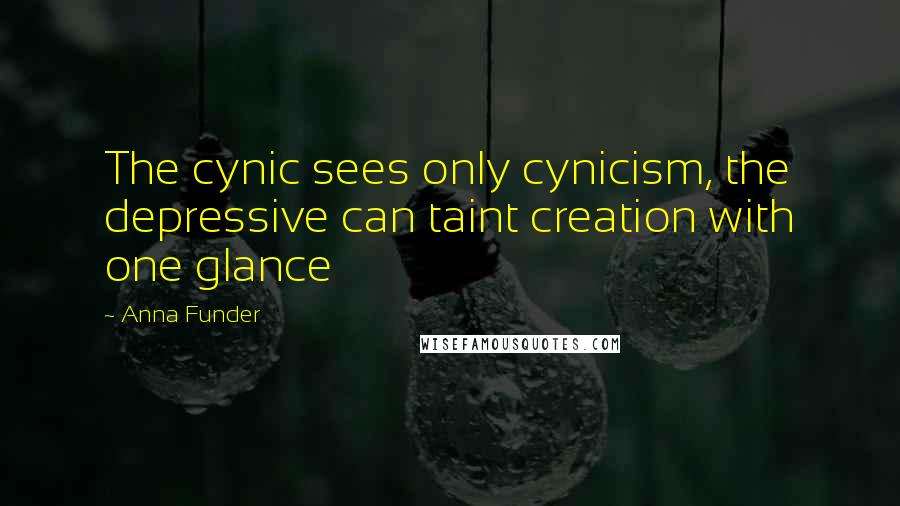 Anna Funder Quotes: The cynic sees only cynicism, the depressive can taint creation with one glance