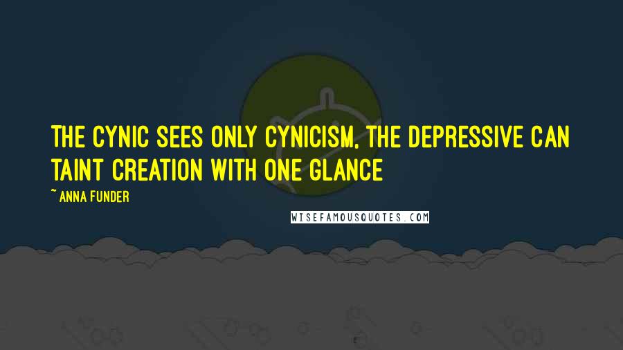 Anna Funder Quotes: The cynic sees only cynicism, the depressive can taint creation with one glance