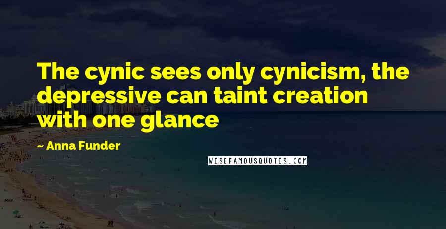 Anna Funder Quotes: The cynic sees only cynicism, the depressive can taint creation with one glance