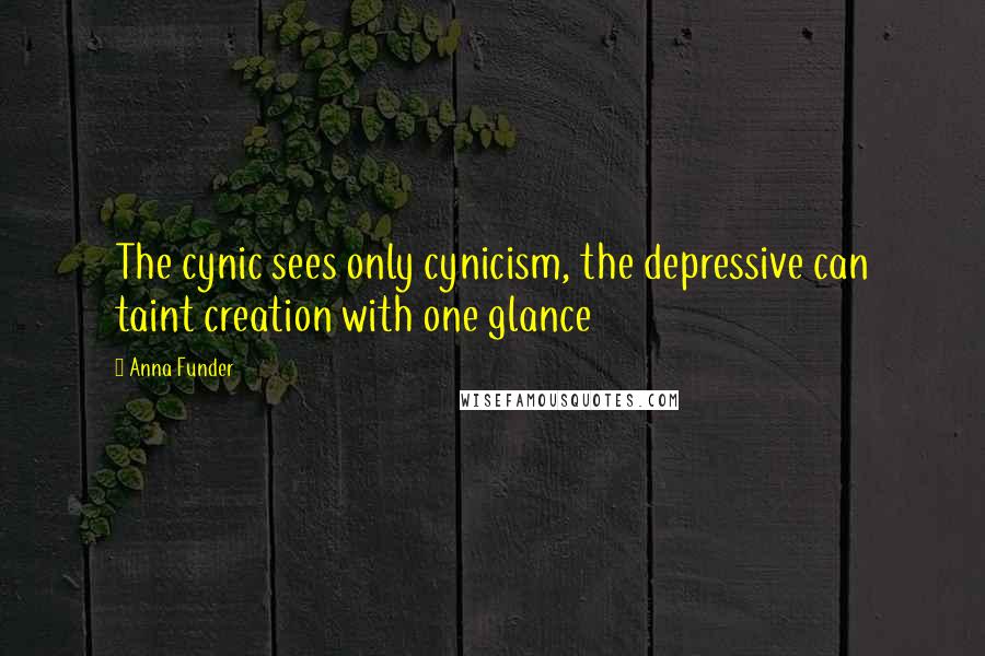 Anna Funder Quotes: The cynic sees only cynicism, the depressive can taint creation with one glance