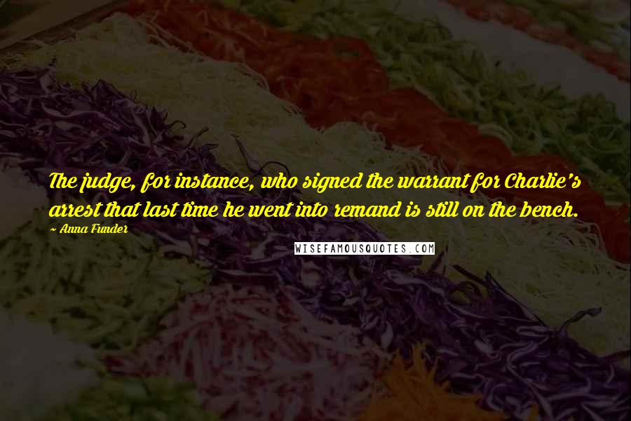 Anna Funder Quotes: The judge, for instance, who signed the warrant for Charlie's arrest that last time he went into remand is still on the bench.