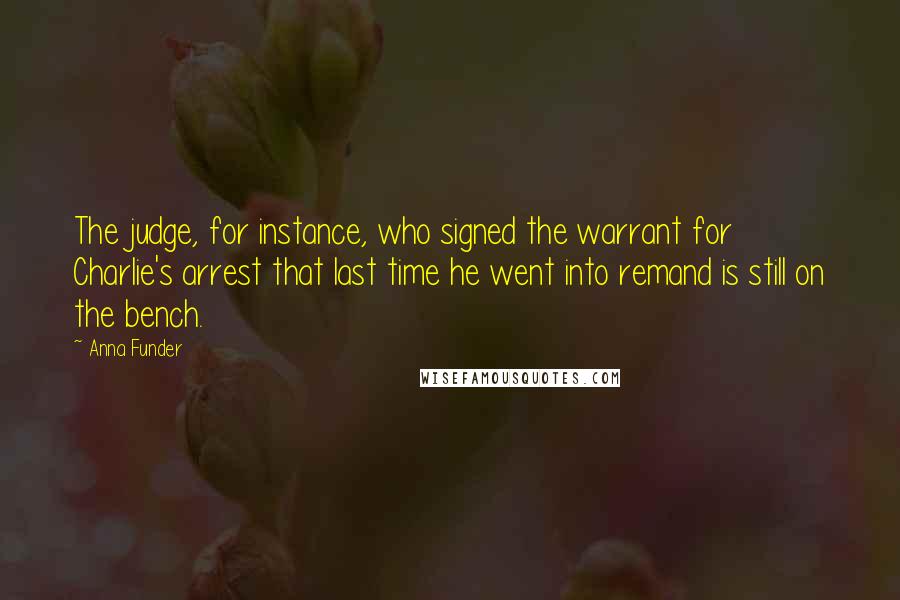 Anna Funder Quotes: The judge, for instance, who signed the warrant for Charlie's arrest that last time he went into remand is still on the bench.