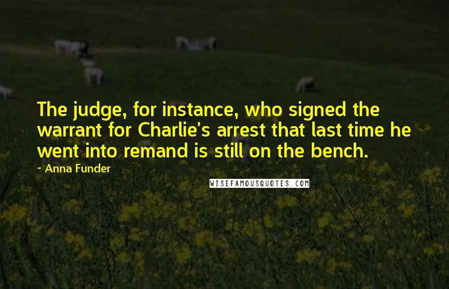 Anna Funder Quotes: The judge, for instance, who signed the warrant for Charlie's arrest that last time he went into remand is still on the bench.