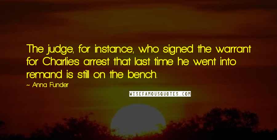 Anna Funder Quotes: The judge, for instance, who signed the warrant for Charlie's arrest that last time he went into remand is still on the bench.