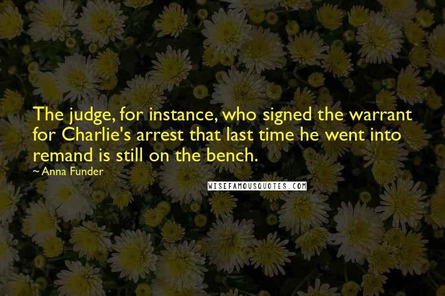 Anna Funder Quotes: The judge, for instance, who signed the warrant for Charlie's arrest that last time he went into remand is still on the bench.