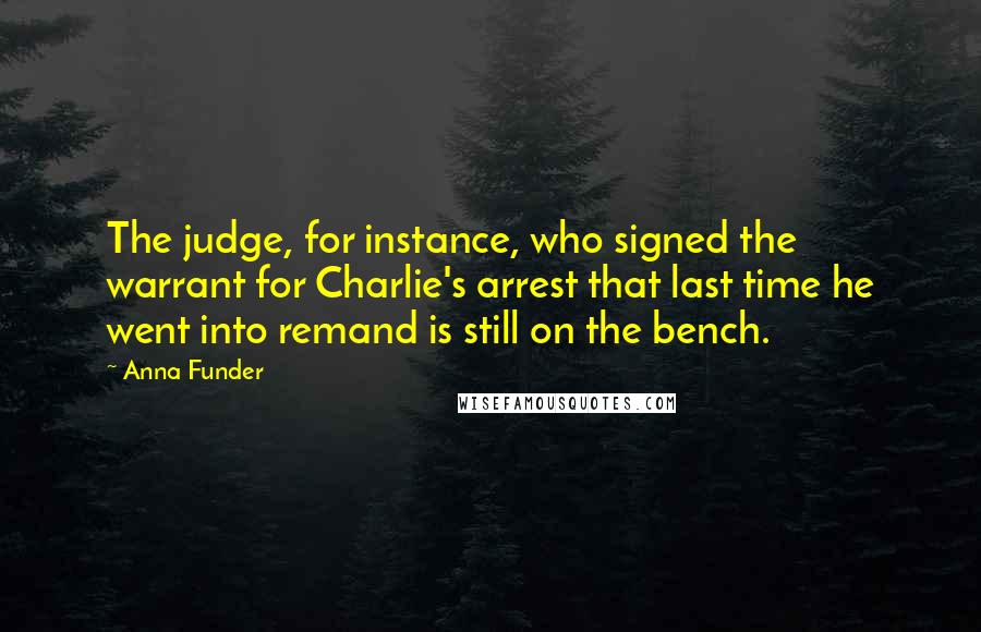 Anna Funder Quotes: The judge, for instance, who signed the warrant for Charlie's arrest that last time he went into remand is still on the bench.