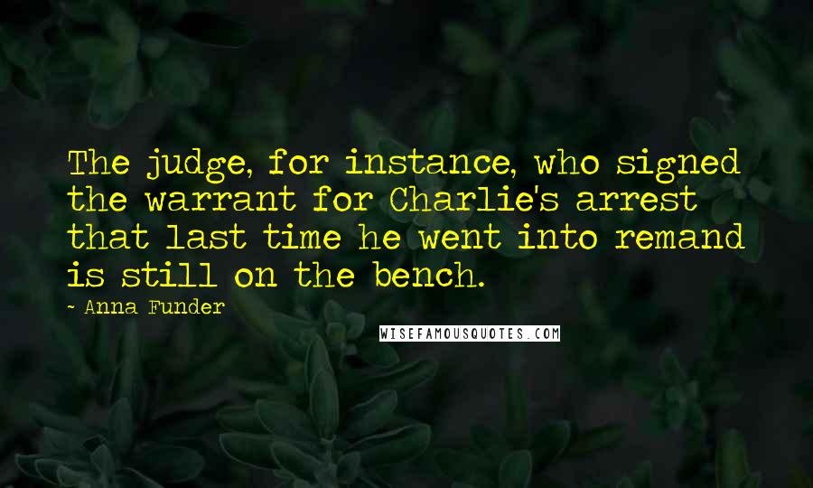 Anna Funder Quotes: The judge, for instance, who signed the warrant for Charlie's arrest that last time he went into remand is still on the bench.