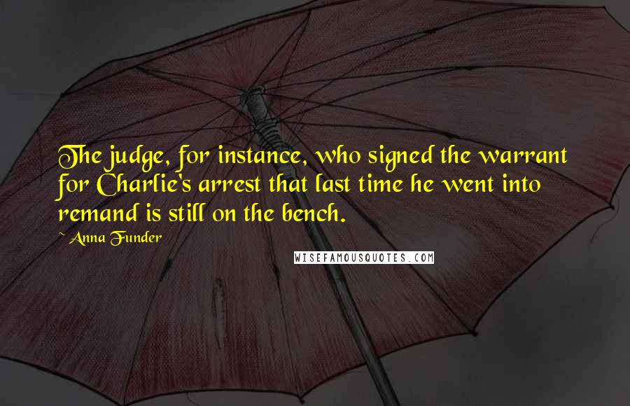 Anna Funder Quotes: The judge, for instance, who signed the warrant for Charlie's arrest that last time he went into remand is still on the bench.