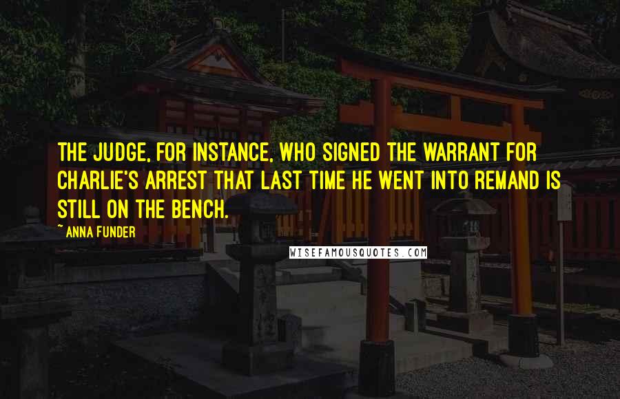 Anna Funder Quotes: The judge, for instance, who signed the warrant for Charlie's arrest that last time he went into remand is still on the bench.