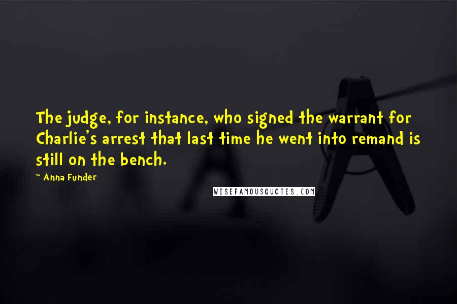 Anna Funder Quotes: The judge, for instance, who signed the warrant for Charlie's arrest that last time he went into remand is still on the bench.