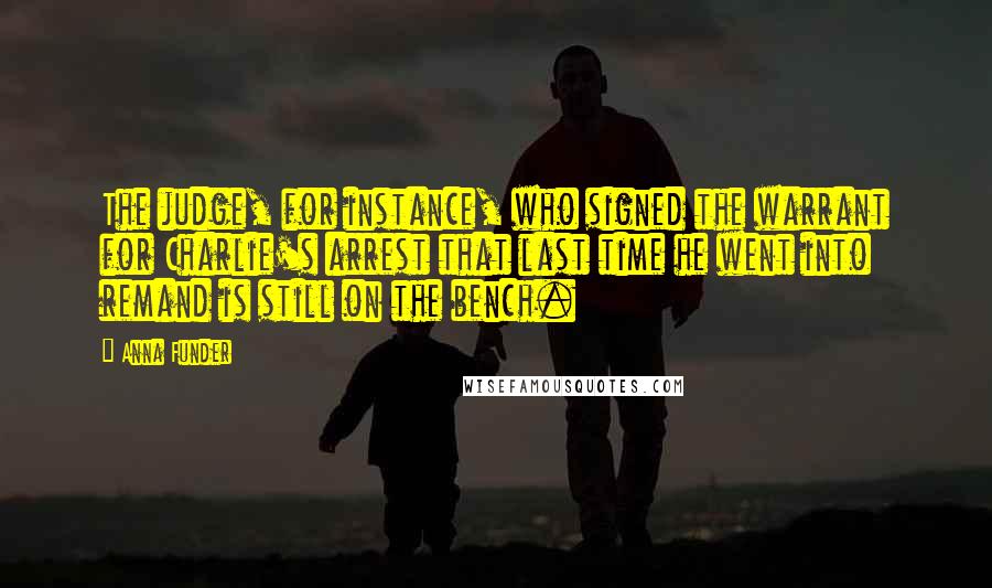 Anna Funder Quotes: The judge, for instance, who signed the warrant for Charlie's arrest that last time he went into remand is still on the bench.