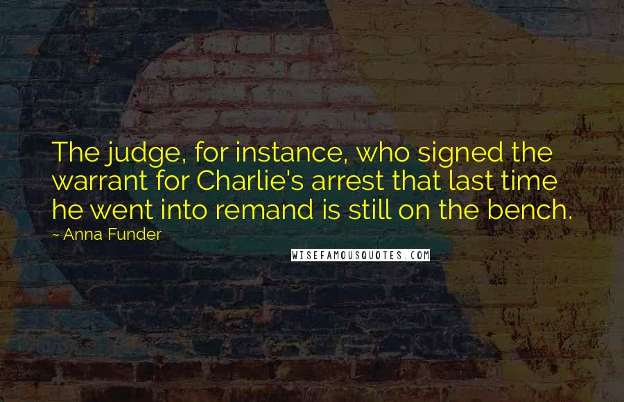 Anna Funder Quotes: The judge, for instance, who signed the warrant for Charlie's arrest that last time he went into remand is still on the bench.