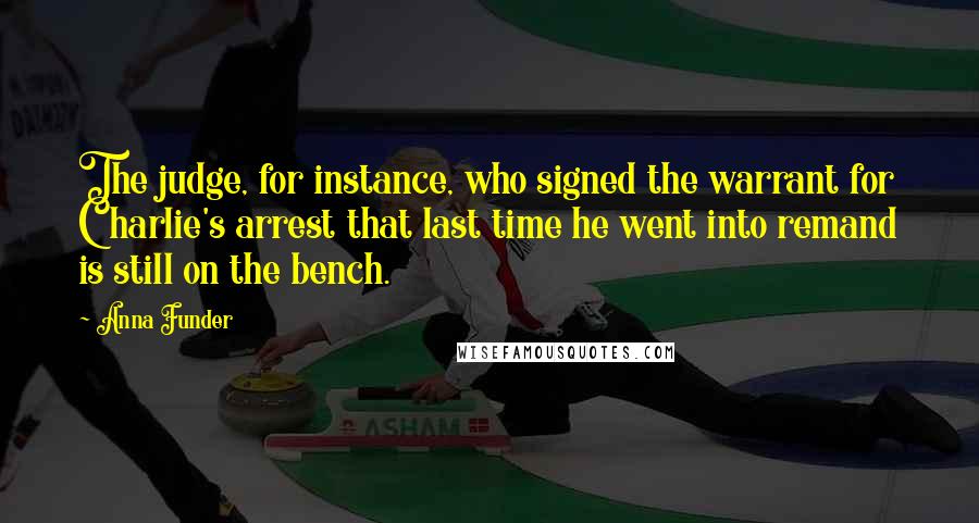 Anna Funder Quotes: The judge, for instance, who signed the warrant for Charlie's arrest that last time he went into remand is still on the bench.