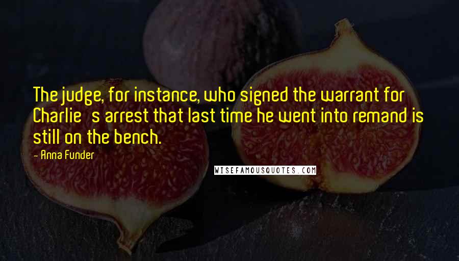 Anna Funder Quotes: The judge, for instance, who signed the warrant for Charlie's arrest that last time he went into remand is still on the bench.