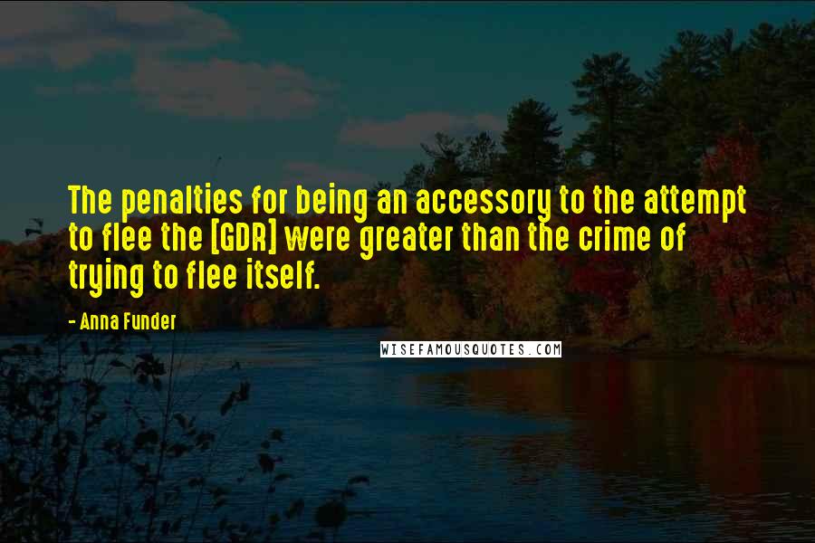 Anna Funder Quotes: The penalties for being an accessory to the attempt to flee the [GDR] were greater than the crime of trying to flee itself.