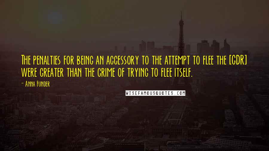 Anna Funder Quotes: The penalties for being an accessory to the attempt to flee the [GDR] were greater than the crime of trying to flee itself.