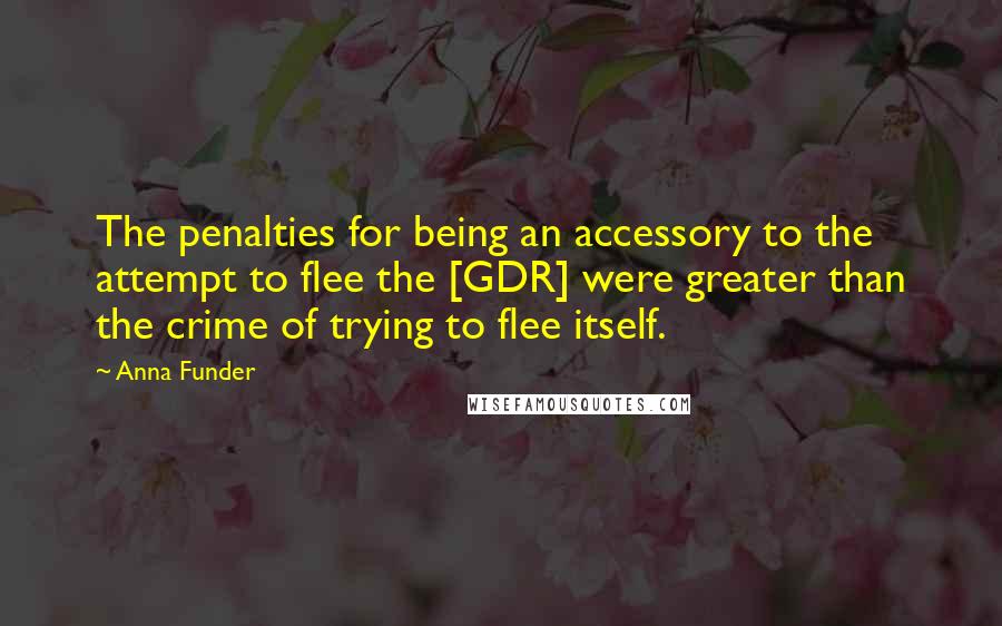 Anna Funder Quotes: The penalties for being an accessory to the attempt to flee the [GDR] were greater than the crime of trying to flee itself.