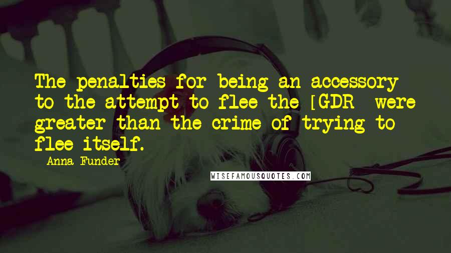 Anna Funder Quotes: The penalties for being an accessory to the attempt to flee the [GDR] were greater than the crime of trying to flee itself.