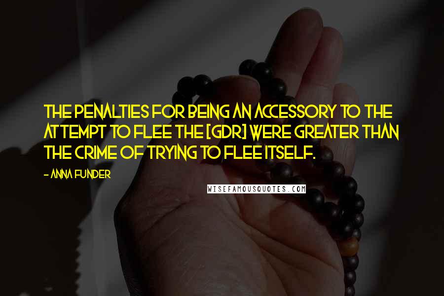 Anna Funder Quotes: The penalties for being an accessory to the attempt to flee the [GDR] were greater than the crime of trying to flee itself.