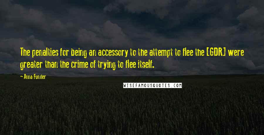 Anna Funder Quotes: The penalties for being an accessory to the attempt to flee the [GDR] were greater than the crime of trying to flee itself.