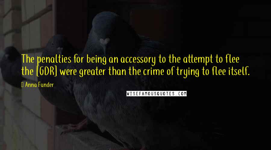 Anna Funder Quotes: The penalties for being an accessory to the attempt to flee the [GDR] were greater than the crime of trying to flee itself.