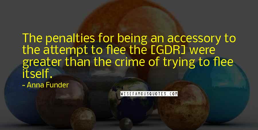 Anna Funder Quotes: The penalties for being an accessory to the attempt to flee the [GDR] were greater than the crime of trying to flee itself.